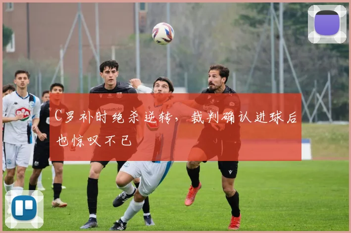 牛八体育网站 - C罗补时绝杀逆转，裁判确认进球后也惊叹不已