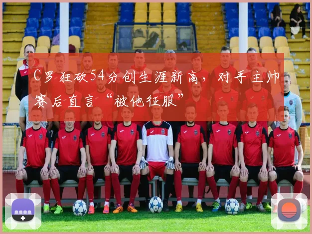 牛八体育网站 - C罗狂砍54分创生涯新高，对手主帅赛后直言“被他征服”