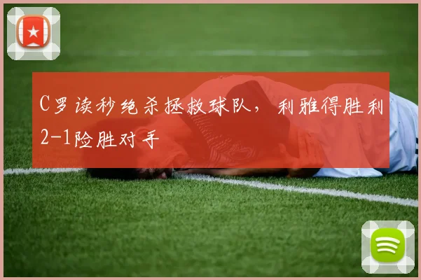 牛八体育网站 - C罗读秒绝杀拯救球队，利雅得胜利2-1险胜对手