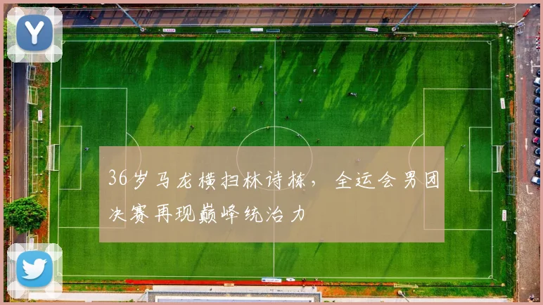 牛八体育网站 - 36岁马龙横扫林诗栋，全运会男团决赛再现巅峰统治力