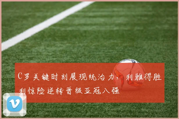 牛八体育网站 - C罗关键时刻展现统治力，利雅得胜利惊险逆转晋级亚冠八强