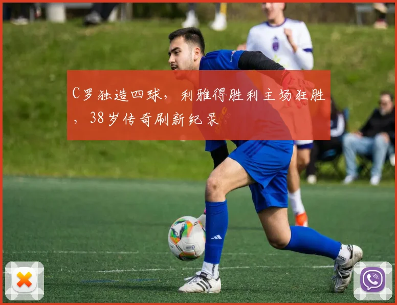 牛八体育网站 - C罗独造四球，利雅得胜利主场狂胜，38岁传奇刷新纪录