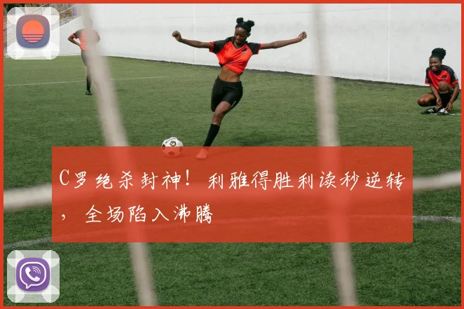 牛八体育网站 - C罗绝杀封神！利雅得胜利读秒逆转，全场陷入沸腾