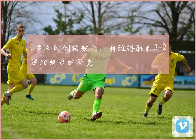 牛八体育网站 - C罗补时倒钩破门，利雅得胜利3-2逆转绝杀达马克