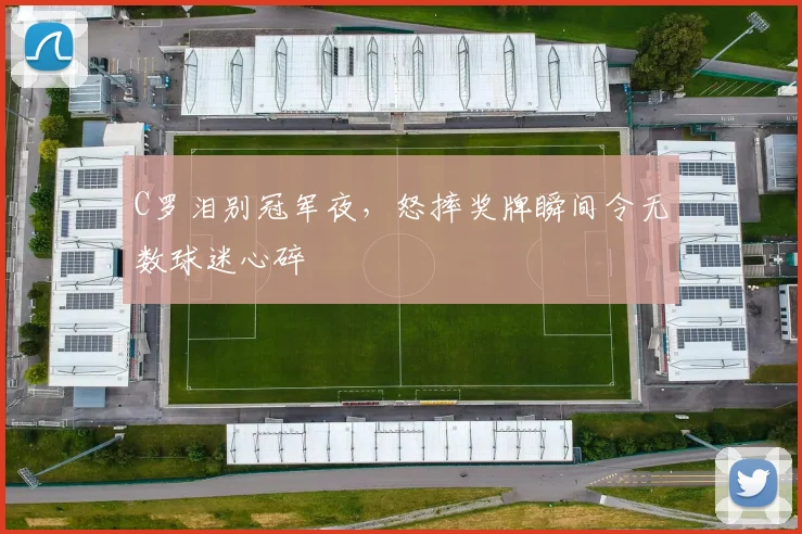 牛八体育网站 - C罗泪别冠军夜，怒摔奖牌瞬间令无数球迷心碎