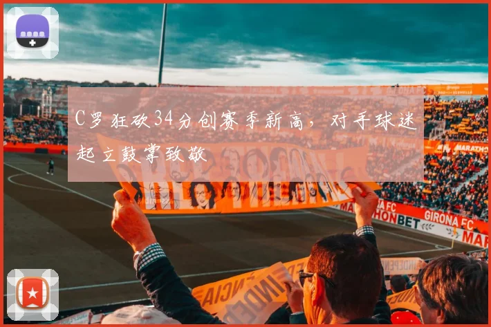 牛八体育网站 - C罗狂砍34分创赛季新高，对手球迷起立鼓掌致敬
